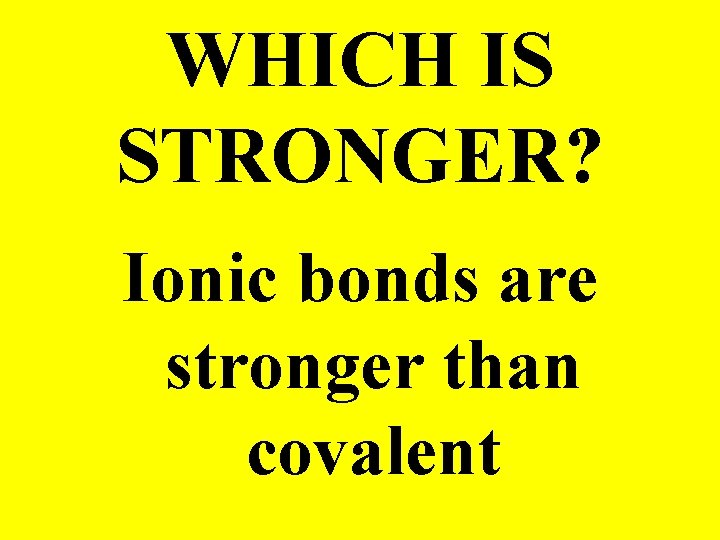 WHICH IS STRONGER? Ionic bonds are stronger than covalent 