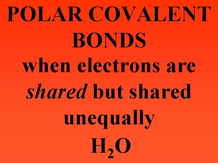 POLAR COVALENT BONDS when electrons are shared but shared unequally H 2 O 