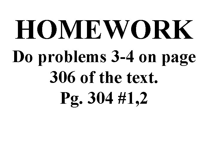 HOMEWORK Do problems 3 -4 on page 306 of the text. Pg. 304 #1,
