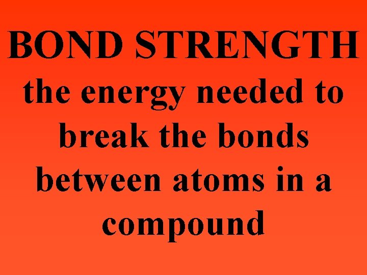 BOND STRENGTH the energy needed to break the bonds between atoms in a compound