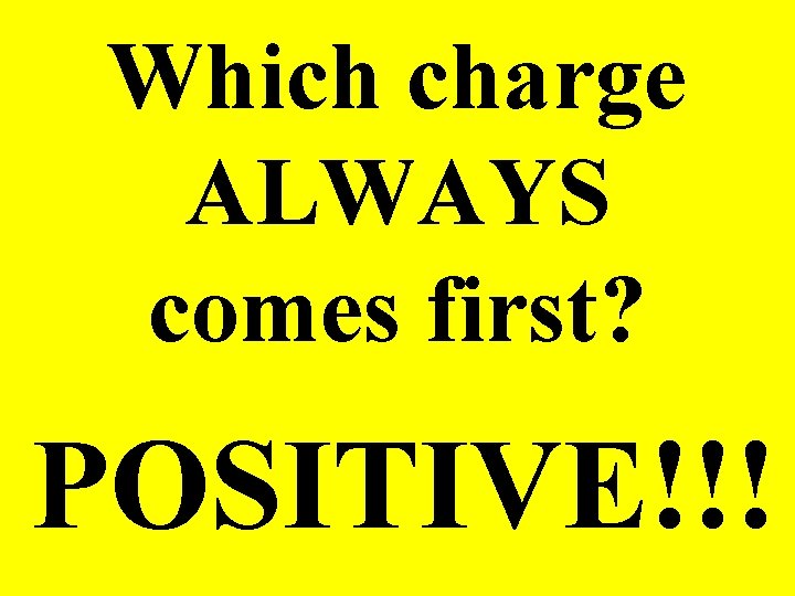 Which charge ALWAYS comes first? POSITIVE!!! 