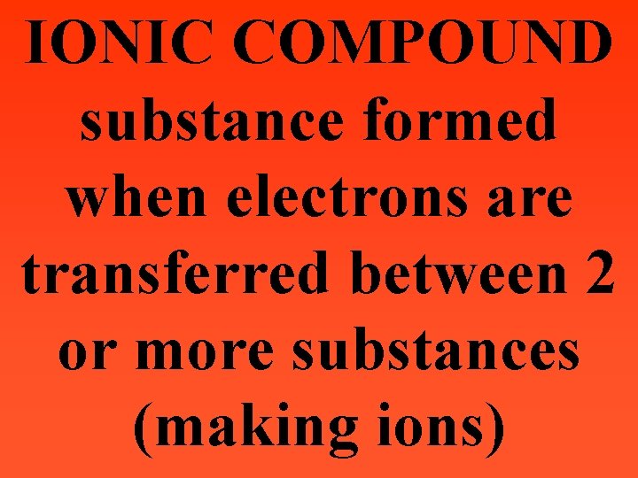 IONIC COMPOUND substance formed when electrons are transferred between 2 or more substances (making