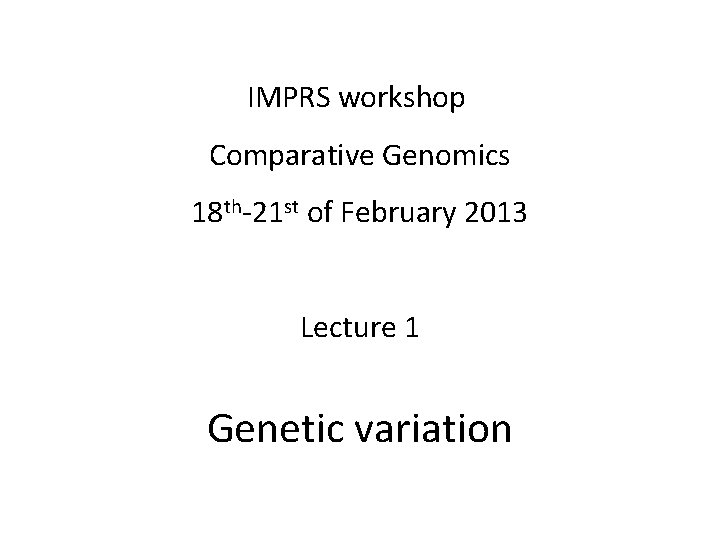 IMPRS workshop Comparative Genomics 18 th-21 st of February 2013 Lecture 1 Genetic variation IMPRS workshop Comparative Genomics 18 th-21 st of February 2013 Lecture 1 Genetic variation