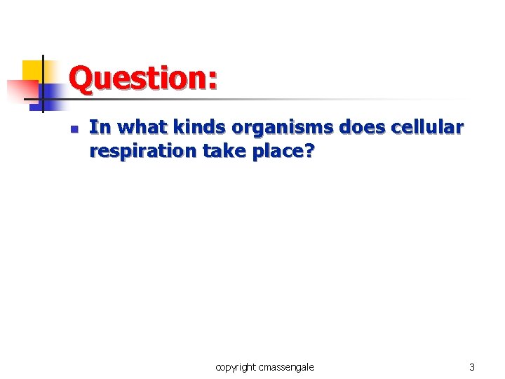 Question: n In what kinds organisms does cellular respiration take place? copyright cmassengale 3 Question: n In what kinds organisms does cellular respiration take place? copyright cmassengale 3