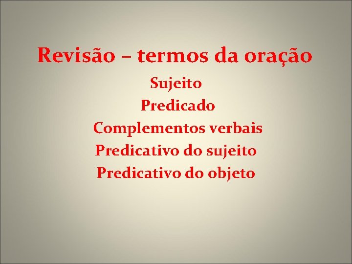 Revisão – termos da oração Sujeito Predicado Complementos verbais Predicativo do sujeito Predicativo do