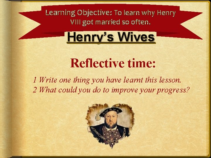 Learning Objective: To learn why Henry VIII got married so often. Henry’s Wives Reflective Learning Objective: To learn why Henry VIII got married so often. Henry’s Wives Reflective