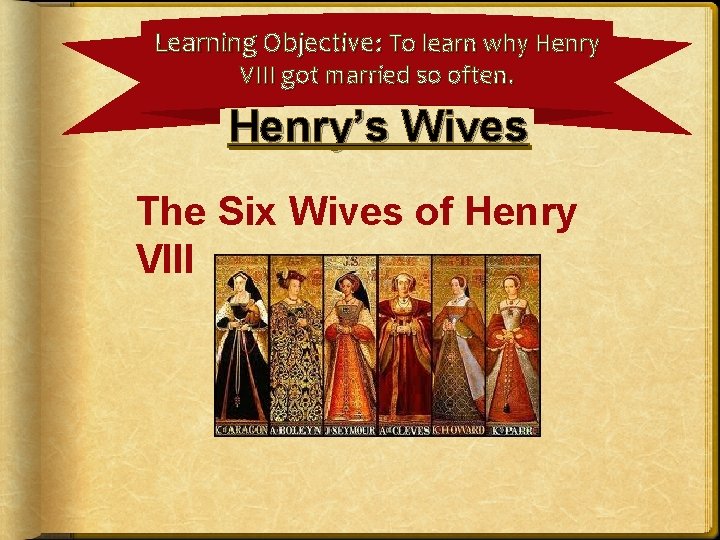 Learning Objective: To learn why Henry VIII got married so often. Henry’s Wives The