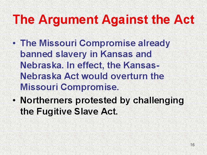 The Argument Against the Act • The Missouri Compromise already banned slavery in Kansas