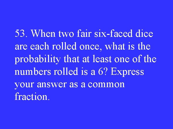 53. When two fair six-faced dice are each rolled once, what is the probability