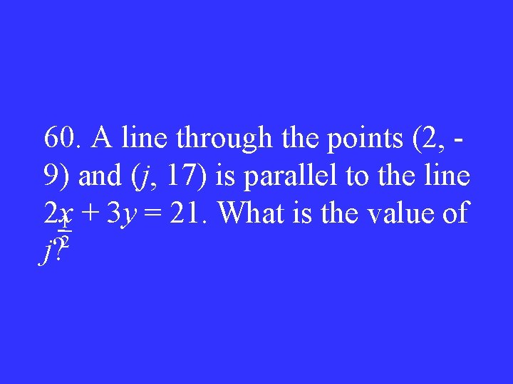 60. A line through the points (2, 9) and (j, 17) is parallel to