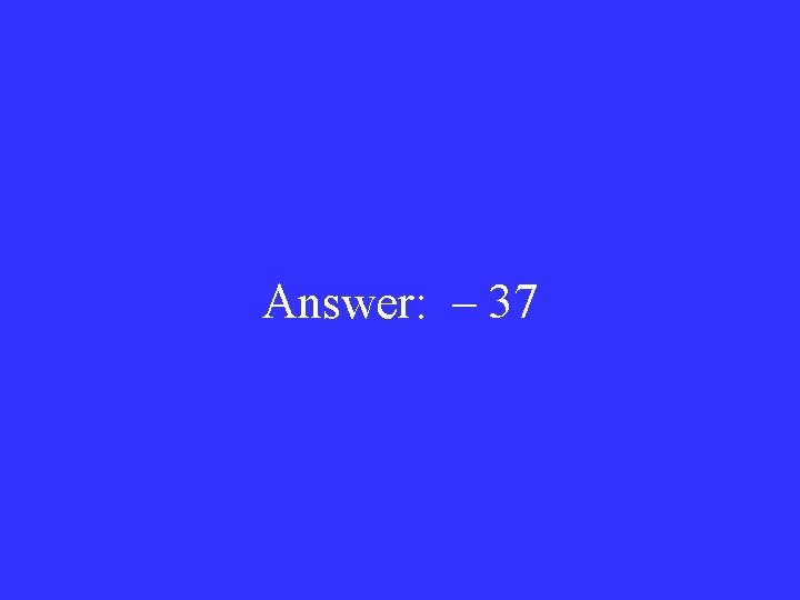 Answer: – 37 