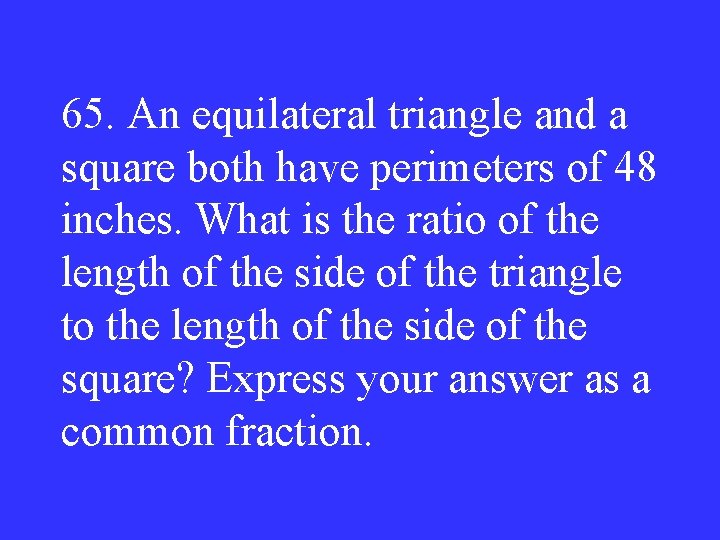 65. An equilateral triangle and a square both have perimeters of 48 inches. What
