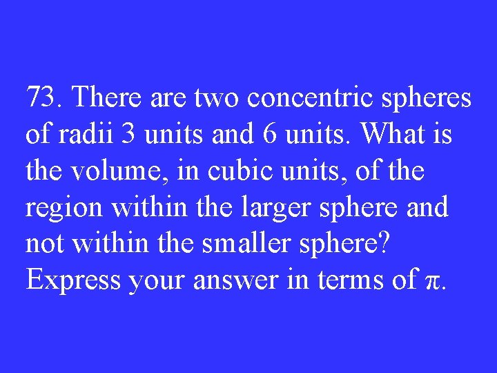 73. There are two concentric spheres of radii 3 units and 6 units. What