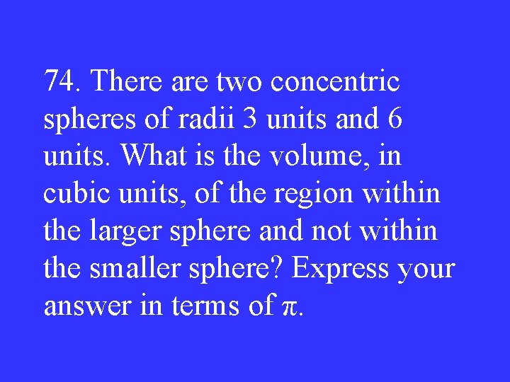 74. There are two concentric spheres of radii 3 units and 6 units. What