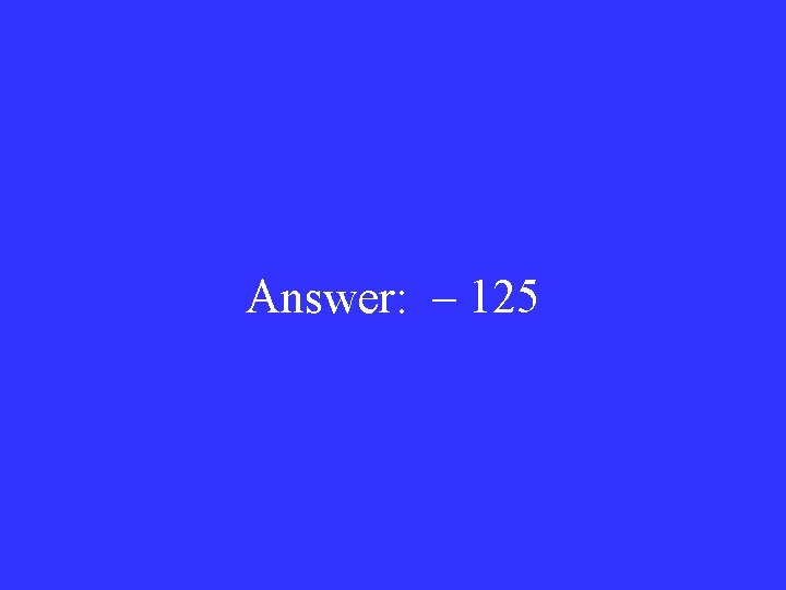Answer: – 125 