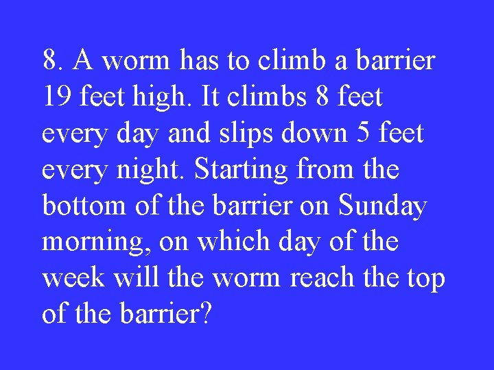 8. A worm has to climb a barrier 19 feet high. It climbs 8