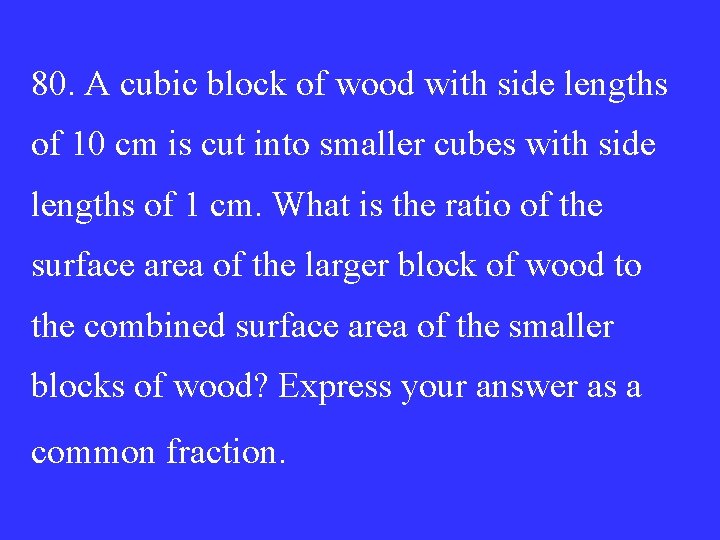 80. A cubic block of wood with side lengths of 10 cm is cut