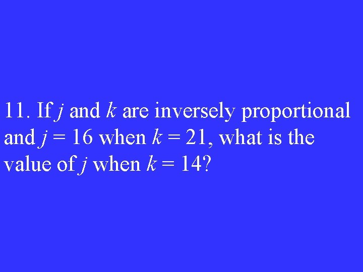 11. If j and k are inversely proportional and j = 16 when k