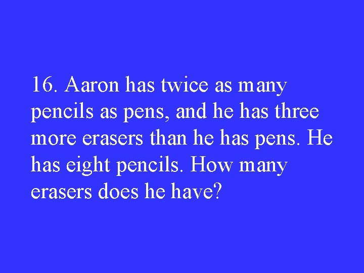 16. Aaron has twice as many pencils as pens, and he has three more