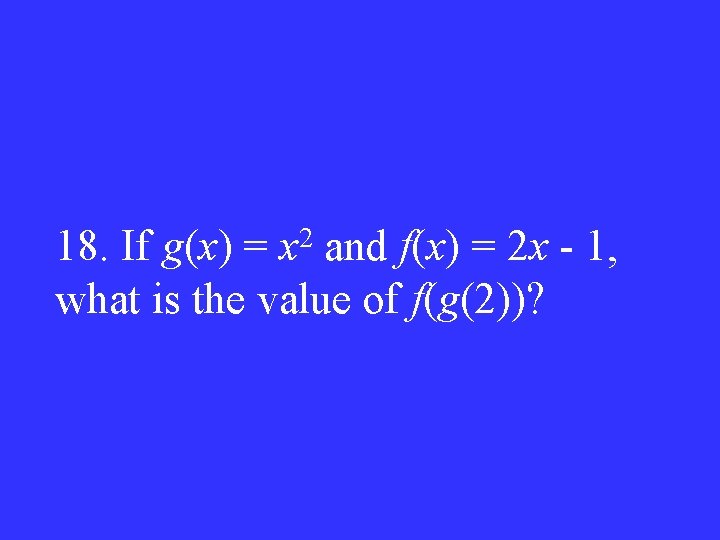 18. If g(x) = x 2 and f(x) = 2 x - 1, what
