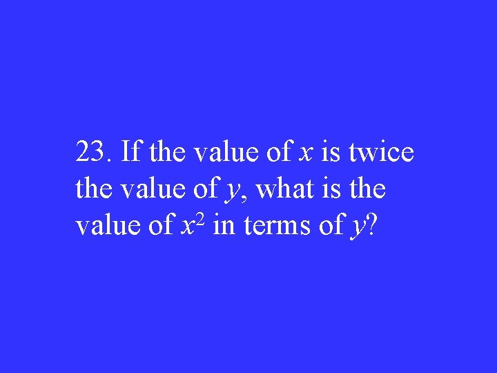 23. If the value of x is twice the value of y, what is