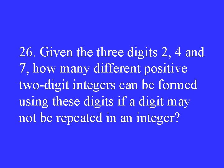 26. Given the three digits 2, 4 and 7, how many different positive two-digit