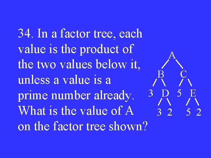34. In a factor tree, each value is the product of A the two