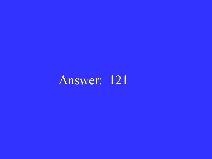 Answer: 121 Answer: 121