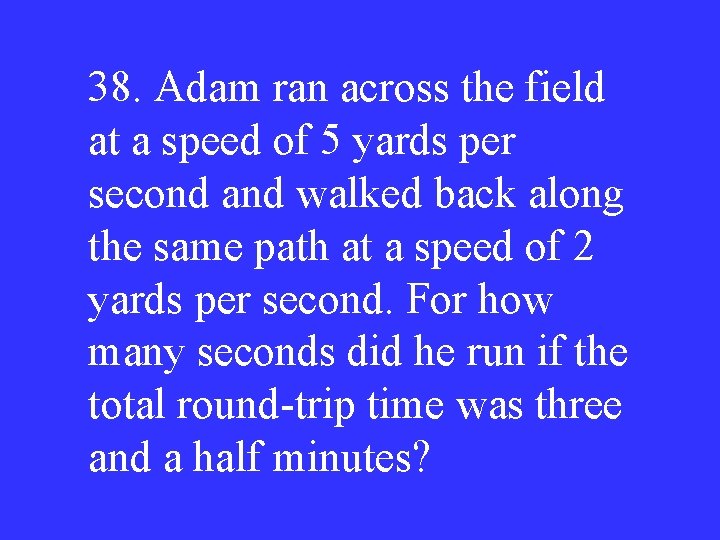 38. Adam ran across the field at a speed of 5 yards per second