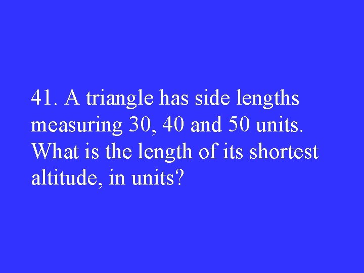 41. A triangle has side lengths measuring 30, 40 and 50 units. What is