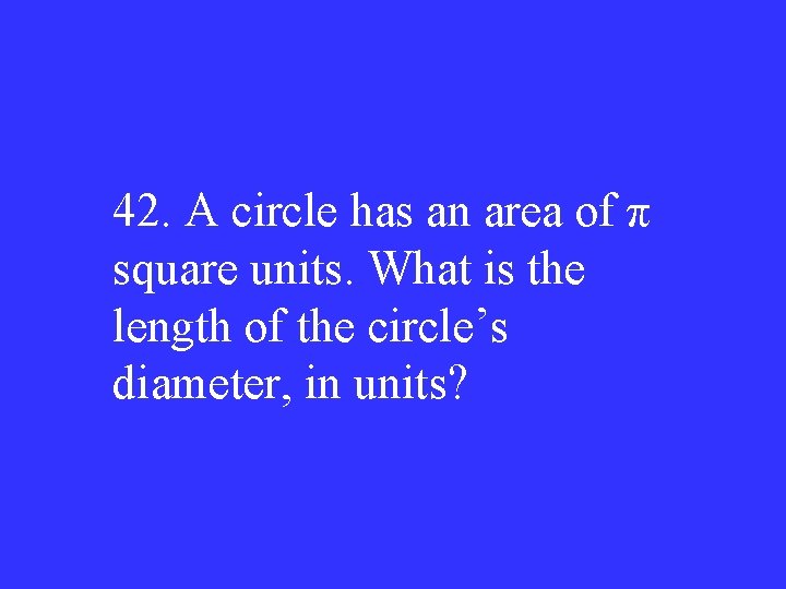 42. A circle has an area of π square units. What is the length