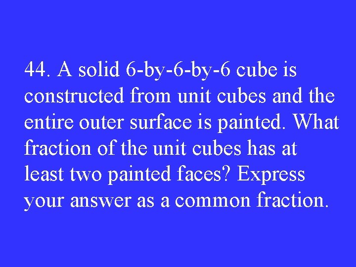 44. A solid 6 -by-6 cube is constructed from unit cubes and the entire