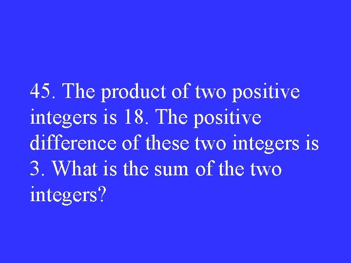 45. The product of two positive integers is 18. The positive difference of these