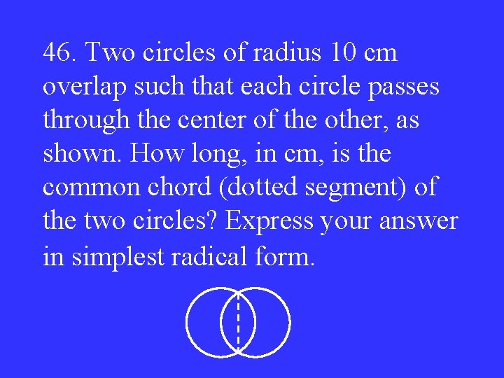 46. Two circles of radius 10 cm overlap such that each circle passes through