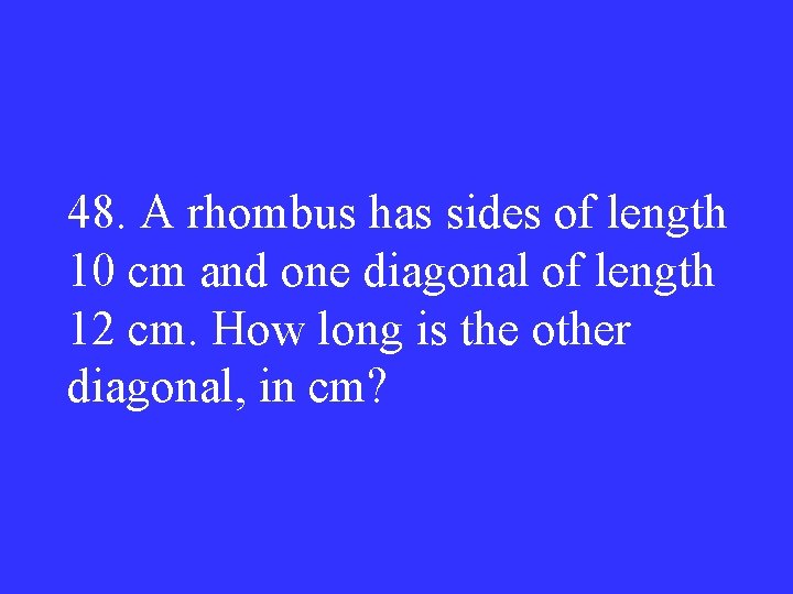 48. A rhombus has sides of length 10 cm and one diagonal of length