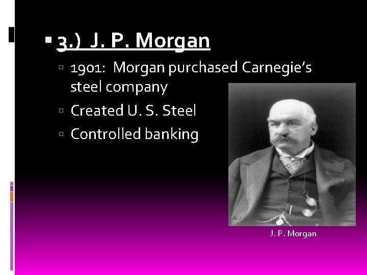  3. ) J. P. Morgan 1901: Morgan purchased Carnegie’s steel company Created U.