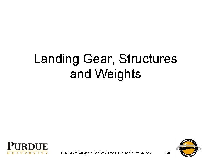 Landing Gear, Structures and Weights Purdue University School of Aeronautics and Astronautics 30 