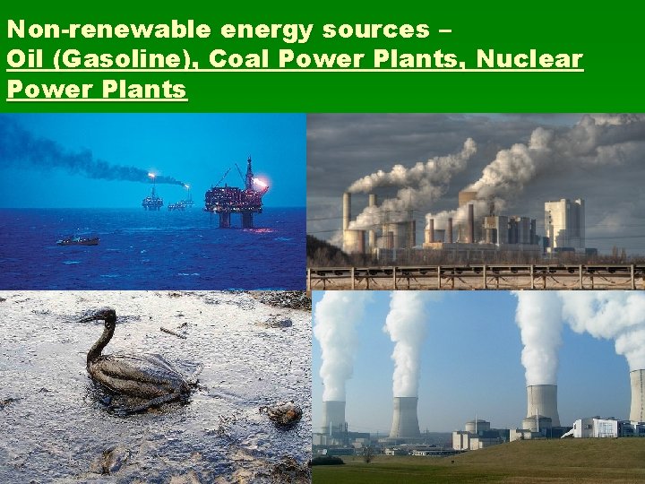 Non-renewable energy sources – Oil (Gasoline), Coal Power Plants, Nuclear Power Plants 