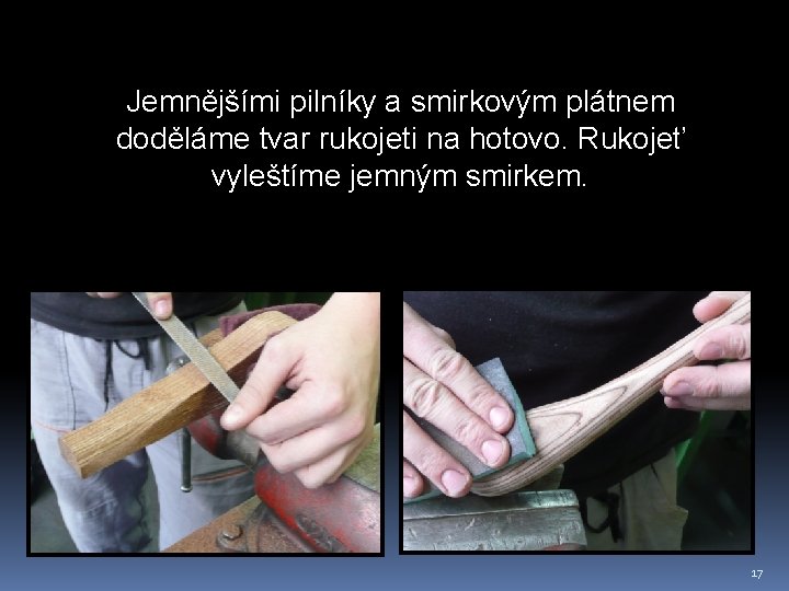 Jemnějšími pilníky a smirkovým plátnem doděláme tvar rukojeti na hotovo. Rukojeť vyleštíme jemným smirkem.