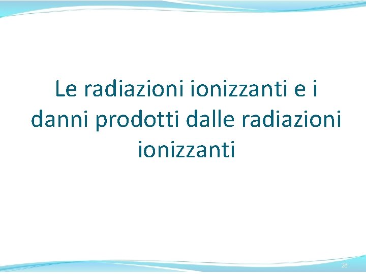 Le radiazionizzanti e i danni prodotti dalle radiazionizzanti 26 