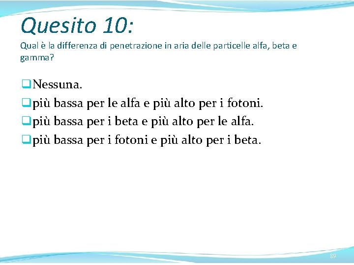 Quesito 10: Qual è la differenza di penetrazione in aria delle particelle alfa, beta Quesito 10: Qual è la differenza di penetrazione in aria delle particelle alfa, beta