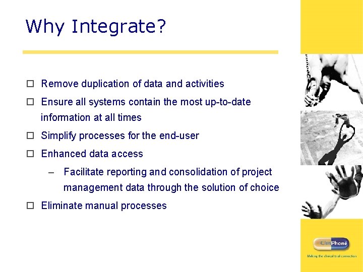 Why Integrate? o Remove duplication of data and activities o Ensure all systems contain