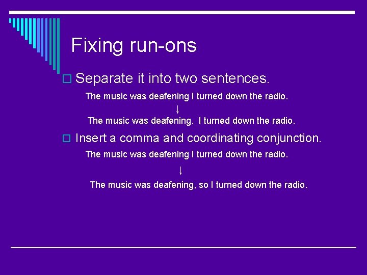 Fixing run-ons o Separate it into two sentences. The music was deafening I turned