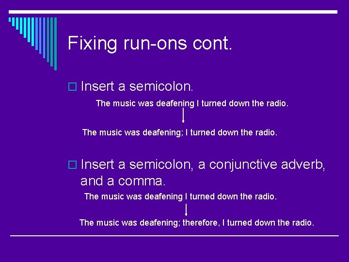 Fixing run-ons cont. o Insert a semicolon. The music was deafening I turned down