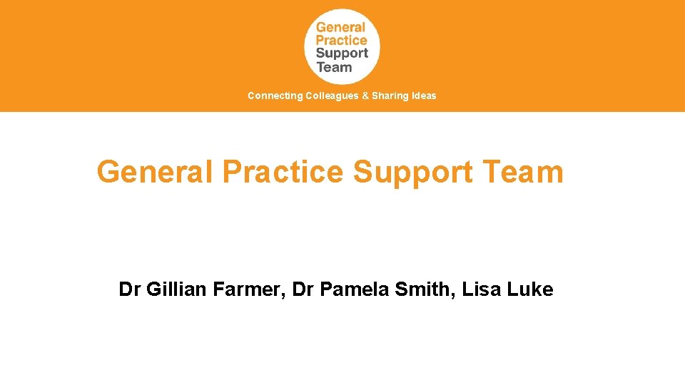 Connecting Colleagues & Sharing Ideas General Practice Support Team Dr Gillian Farmer, Dr Pamela