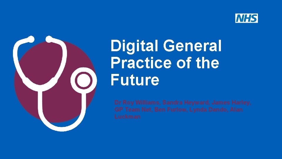 Digital General Practice of the Future Dr Roy Williams, Sandra Heyward, James Harley, GP