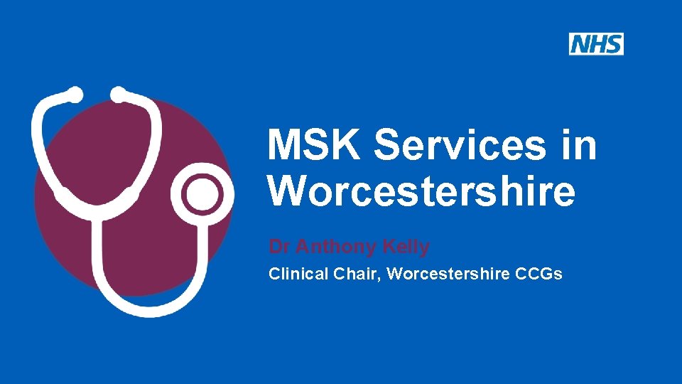 MSK Services in Worcestershire Dr Anthony Kelly Clinical Chair, Worcestershire CCGs 
