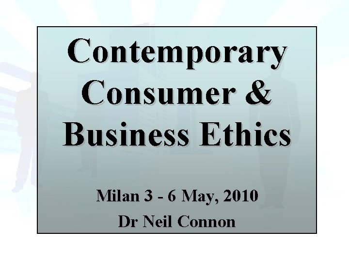 Contemporary Consumer & Business Ethics Milan 3 - 6 May, 2010 Dr Neil Connon