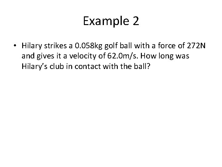 Example 2 • Hilary strikes a 0. 058 kg golf ball with a force