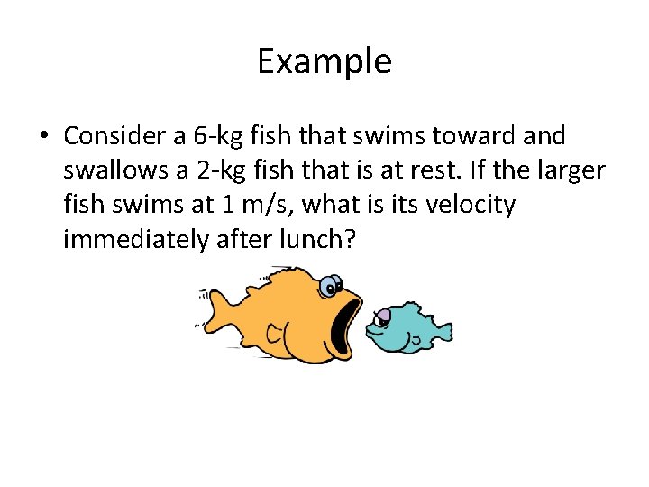 Example • Consider a 6 -kg fish that swims toward and swallows a 2